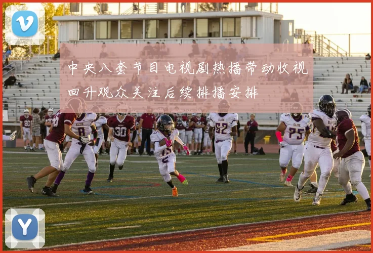 中央八套节目电视剧热播带动收视回升观众关注后续排播安排