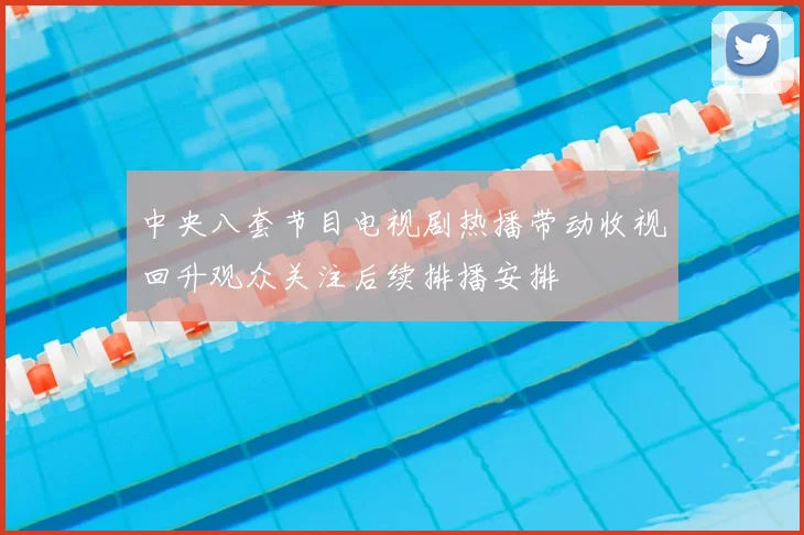 中央八套节目电视剧热播带动收视回升观众关注后续排播安排
