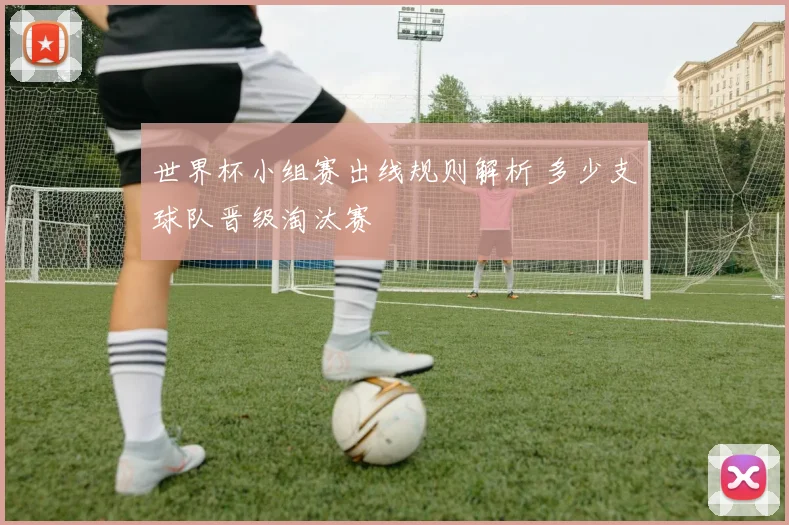 世界杯小组赛出线规则解析 多少支球队晋级淘汰赛