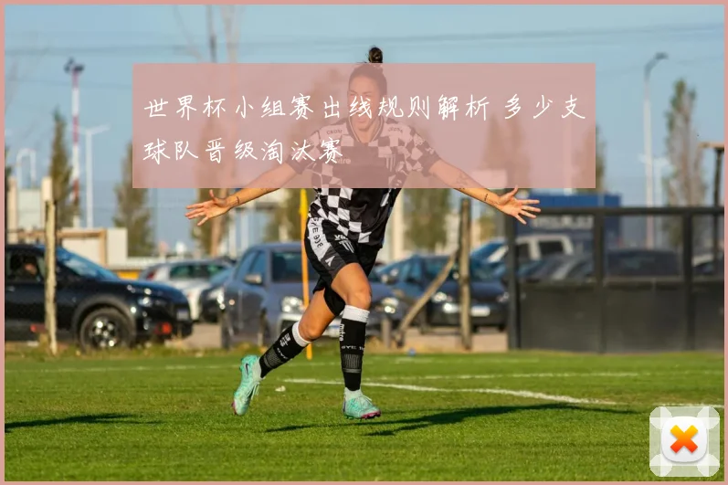 世界杯小组赛出线规则解析 多少支球队晋级淘汰赛